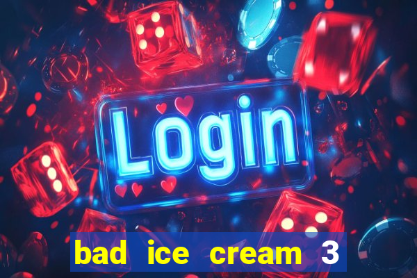 bad ice cream 3 no jogos 360